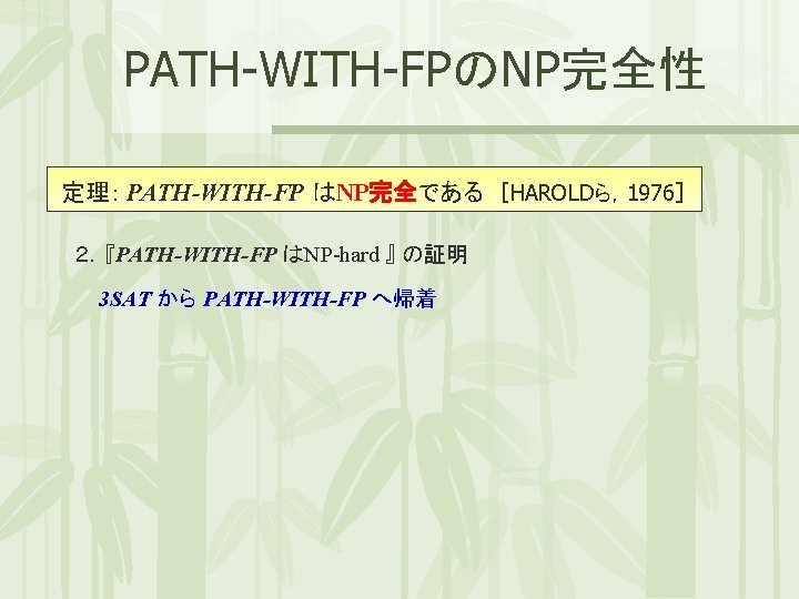 PATH-WITH-FPのNP完全性 定理： PATH-WITH-FP はNP完全である ［HAROLDら，1976］ ２．『PATH-WITH-FP はNP-hard 』 の証明 3 SAT から PATH-WITH-FP へ帰着