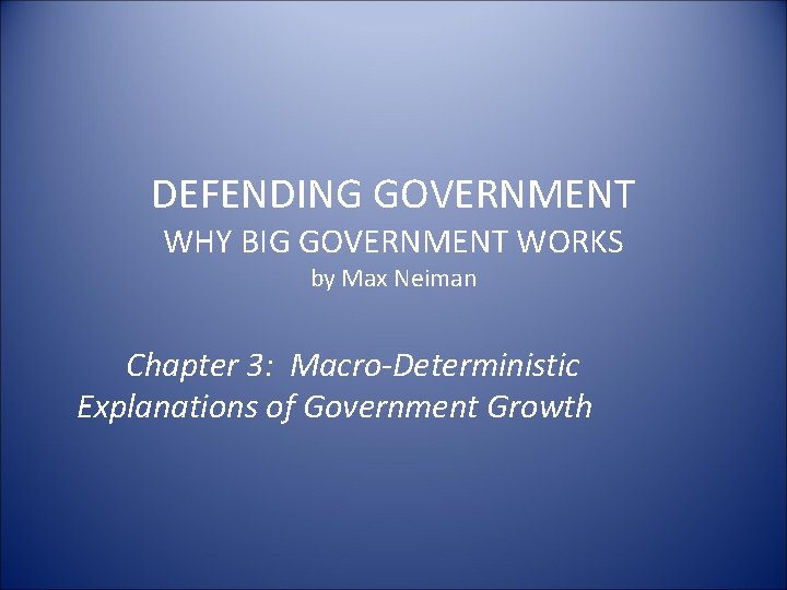 DEFENDING GOVERNMENT WHY BIG GOVERNMENT WORKS by Max Neiman Chapter 3: Macro-Deterministic Explanations of