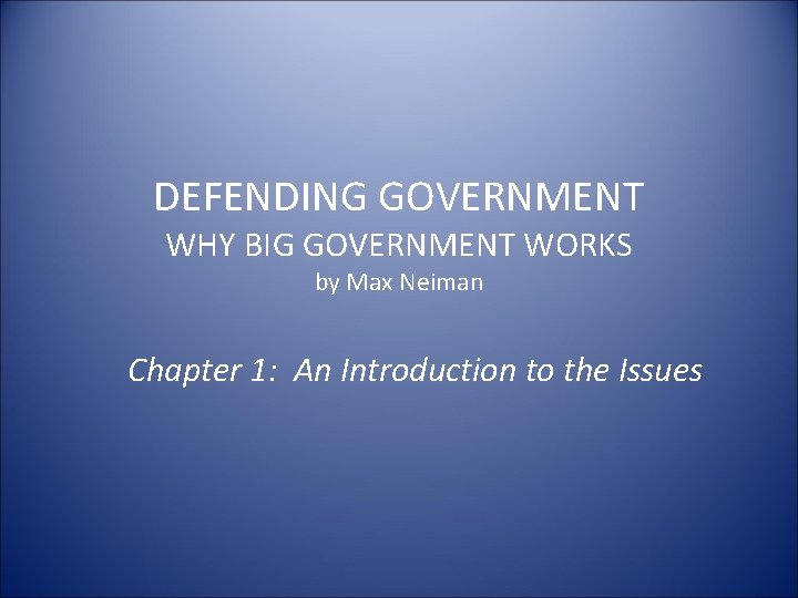 DEFENDING GOVERNMENT WHY BIG GOVERNMENT WORKS by Max Neiman Chapter 1: An Introduction to