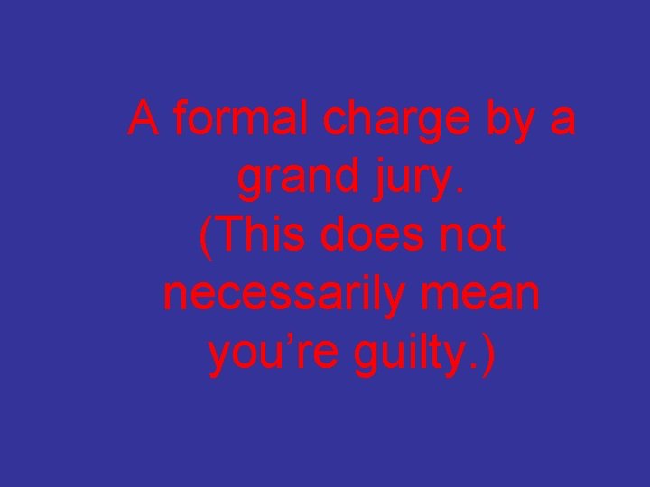 A formal charge by a grand jury. (This does not necessarily mean you’re guilty.