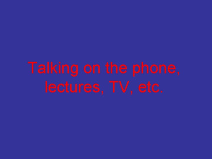 Talking on the phone, lectures, TV, etc. 