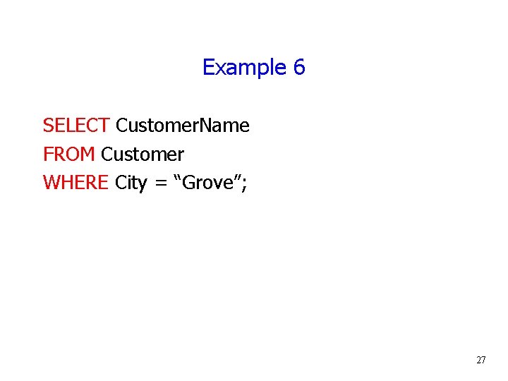 Example 6 SELECT Customer. Name FROM Customer WHERE City = “Grove”; 27 