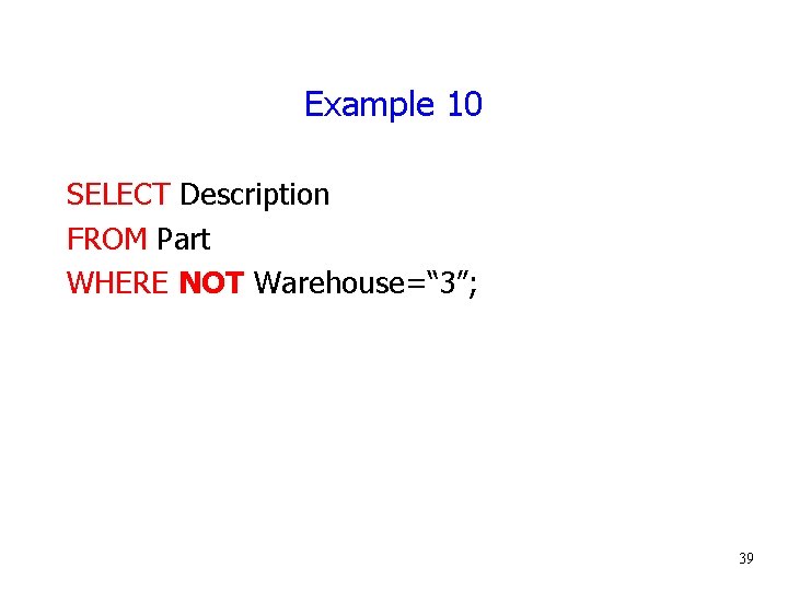 Example 10 SELECT Description FROM Part WHERE NOT Warehouse=“ 3”; 39 