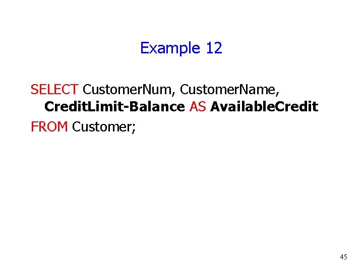 Example 12 SELECT Customer. Num, Customer. Name, Credit. Limit-Balance AS Available. Credit FROM Customer;