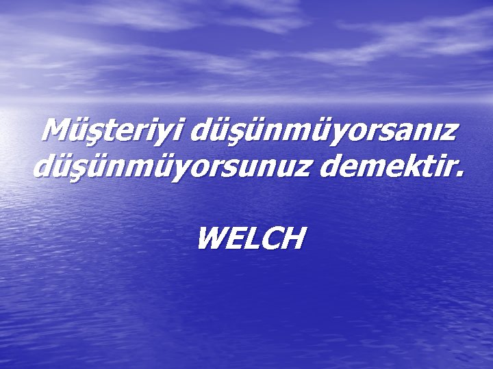 Müşteriyi düşünmüyorsanız düşünmüyorsunuz demektir. WELCH 