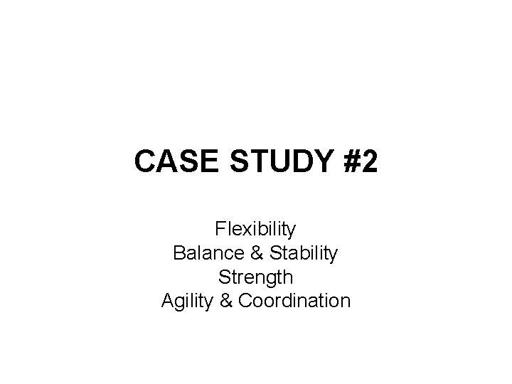 CASE STUDY #2 Flexibility Balance & Stability Strength Agility & Coordination 