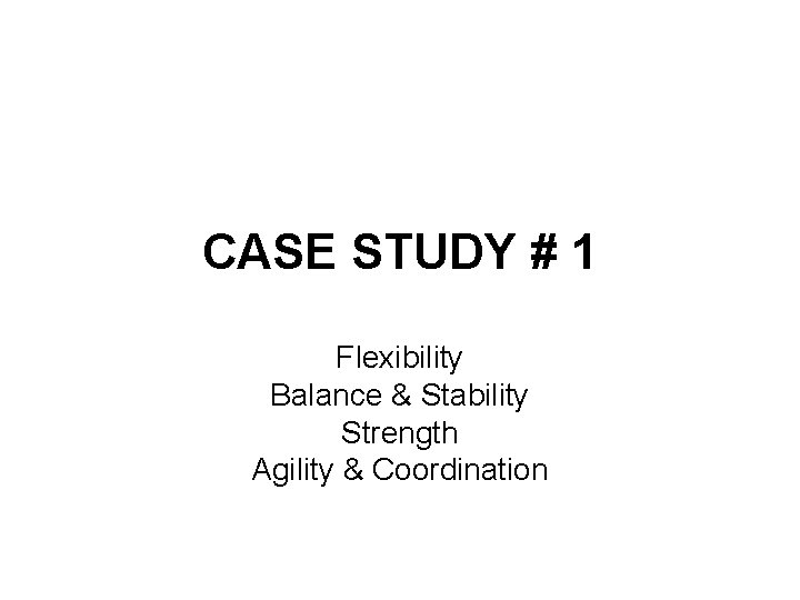 CASE STUDY # 1 Flexibility Balance & Stability Strength Agility & Coordination 