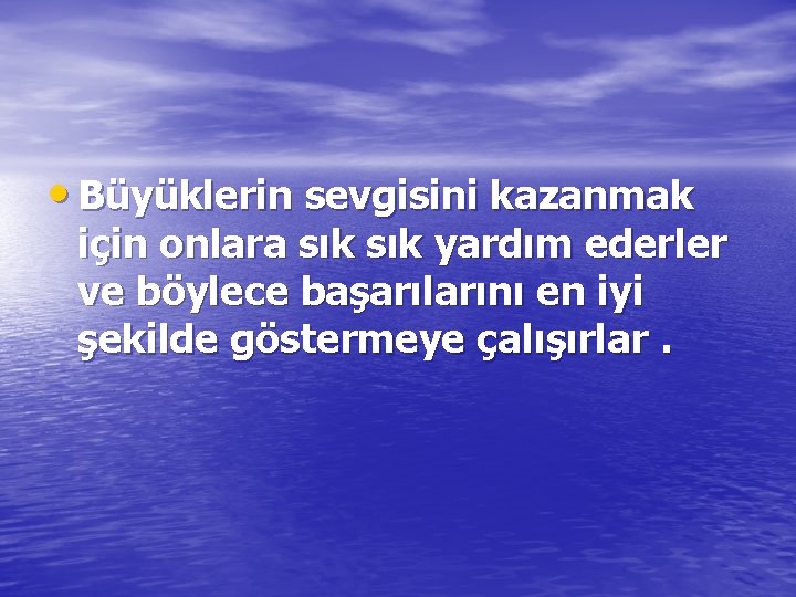  • Büyüklerin sevgisini kazanmak için onlara sık yardım ederler ve böylece başarılarını en