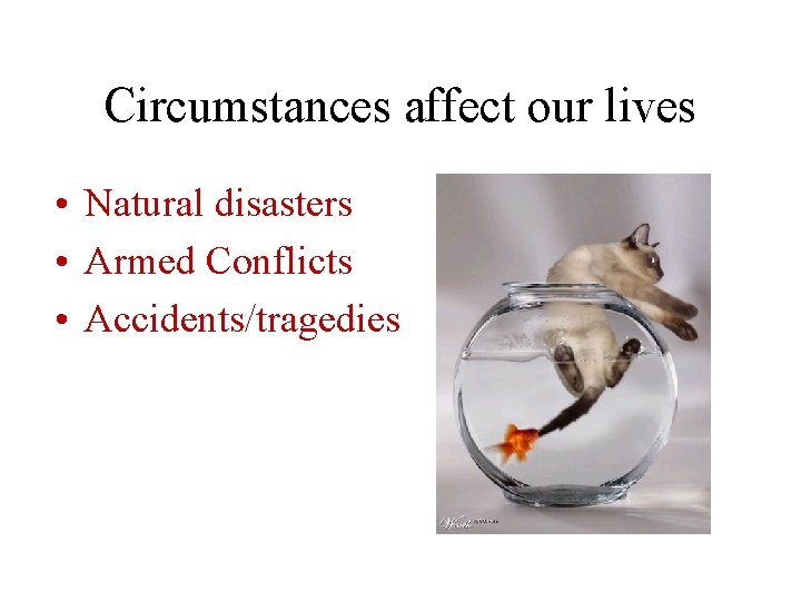 Circumstances affect our lives • Natural disasters • Armed Conflicts • Accidents/tragedies 