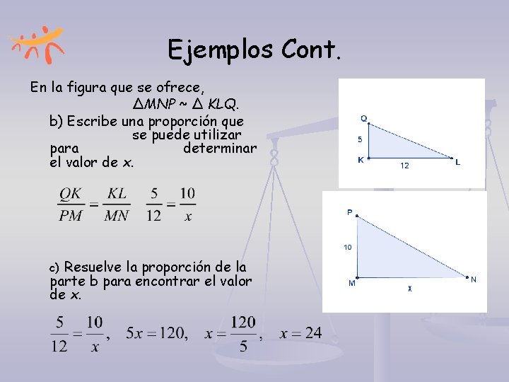 Ejemplos Cont. En la figura que se ofrece, ∆MNP ~ ∆ KLQ. b) Escribe