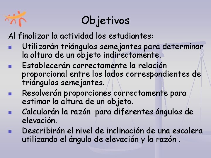 Objetivos Al finalizar la actividad los estudiantes: n Utilizarán triángulos semejantes para determinar la