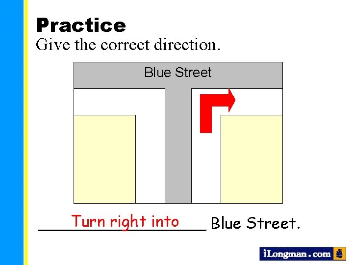 Practice Give the correct direction. Blue Street Turn right into _________ Blue Street. 