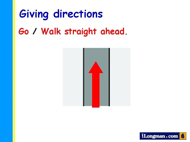 Giving directions Go / Walk straight ahead. 