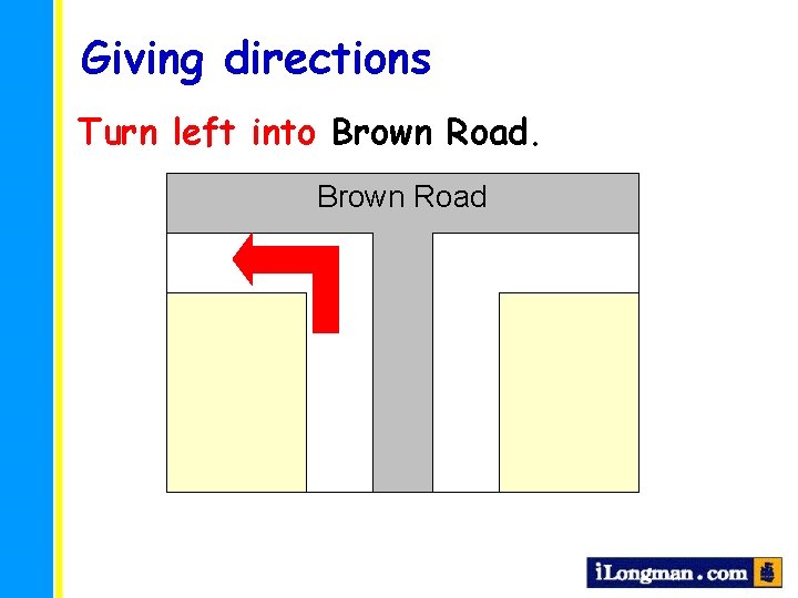 Giving directions Turn left into Brown Road 