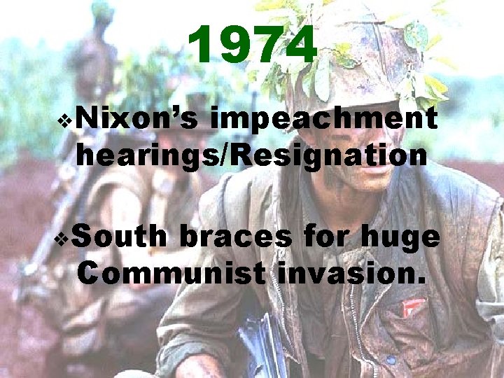 1974 v. Nixon’s impeachment hearings/Resignation v. South braces for huge Communist invasion. 