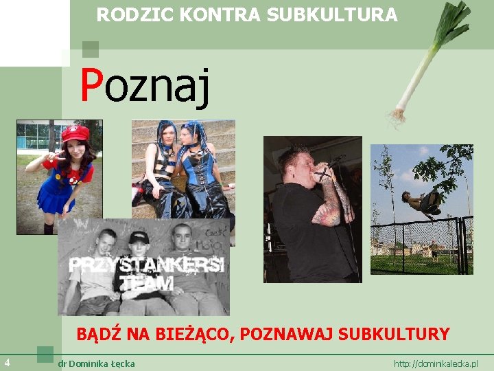 RODZIC KONTRA SUBKULTURA Poznaj BĄDŹ NA BIEŻĄCO, POZNAWAJ SUBKULTURY 4 dr Dominika Łęcka http: