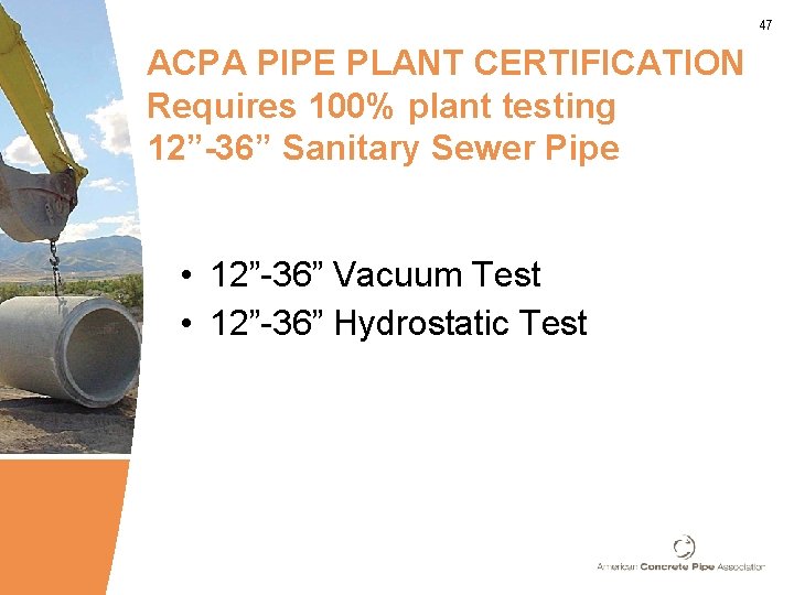 47 ACPA PIPE PLANT CERTIFICATION Requires 100% plant testing 12”-36” Sanitary Sewer Pipe •