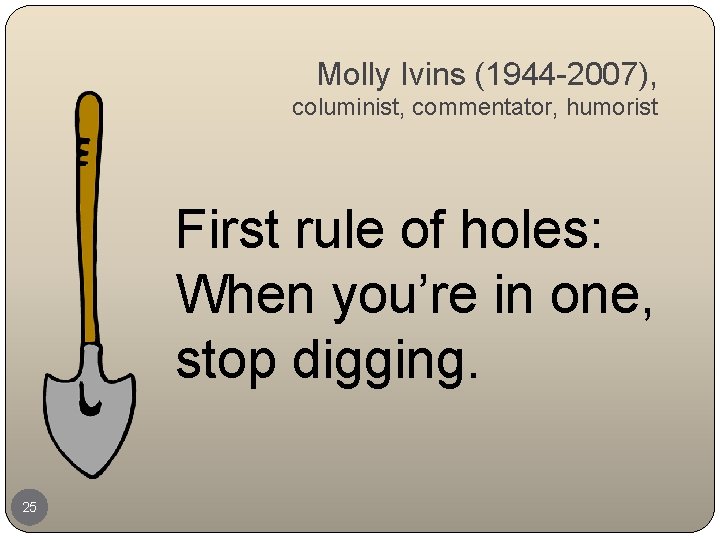 Molly Ivins (1944 -2007), columinist, commentator, humorist First rule of holes: When you’re in