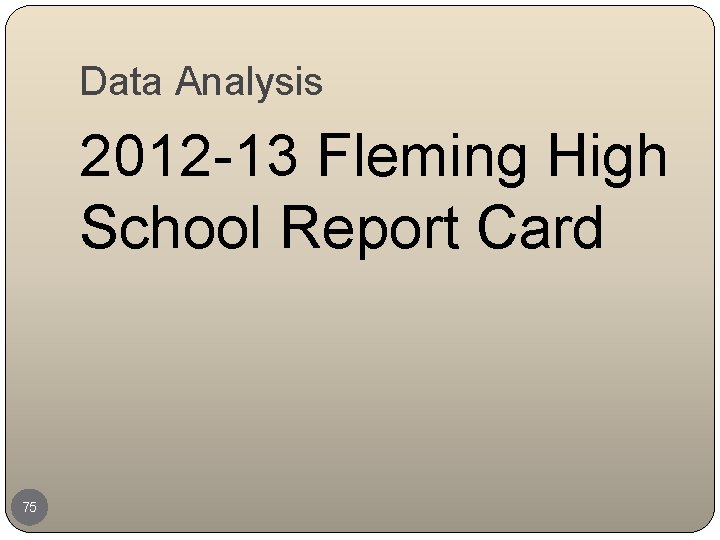 Data Analysis 2012 -13 Fleming High School Report Card 75 
