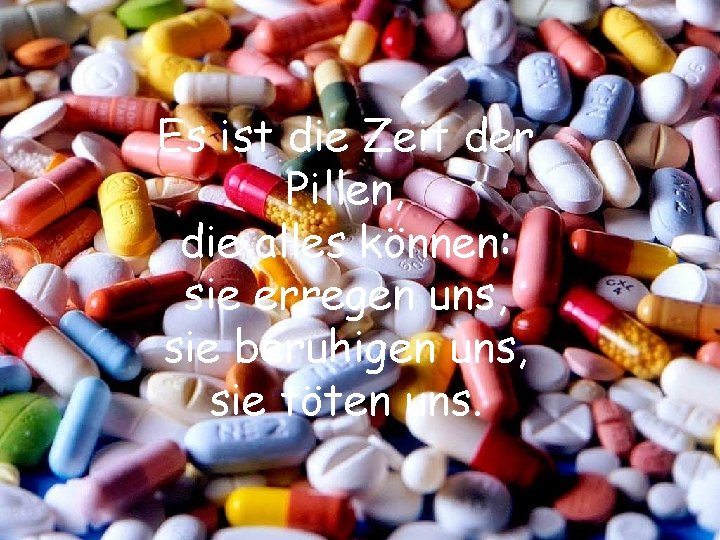 Es ist die Zeit der Pillen, die alles können: sie erregen uns, sie beruhigen
