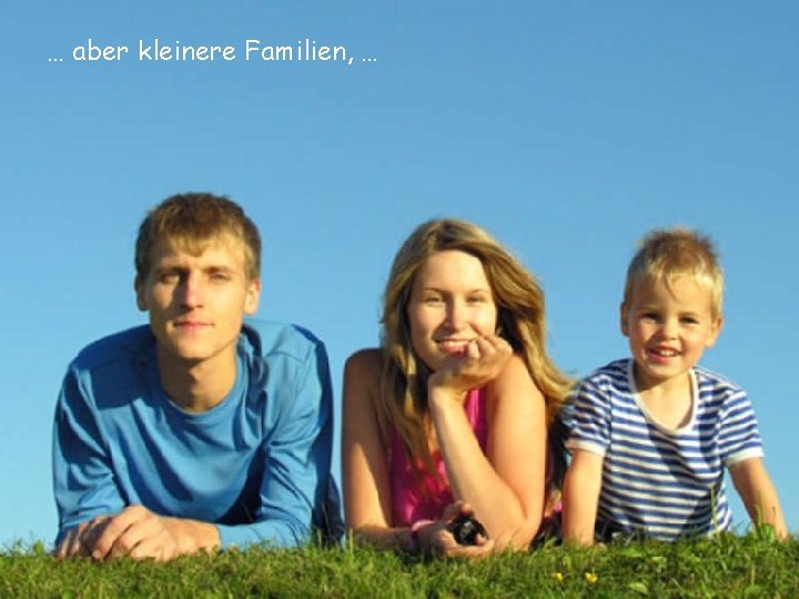 … aber kleinere Familien, … 