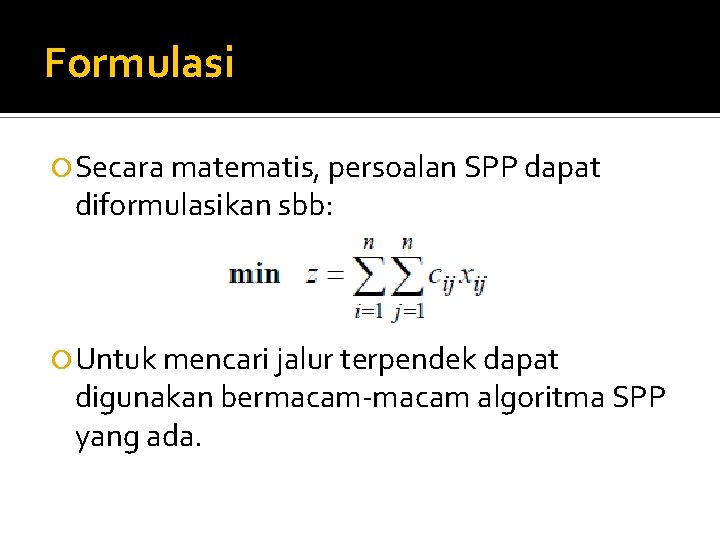 Formulasi Secara matematis, persoalan SPP dapat diformulasikan sbb: Untuk mencari jalur terpendek dapat digunakan Formulasi Secara matematis, persoalan SPP dapat diformulasikan sbb: Untuk mencari jalur terpendek dapat digunakan
