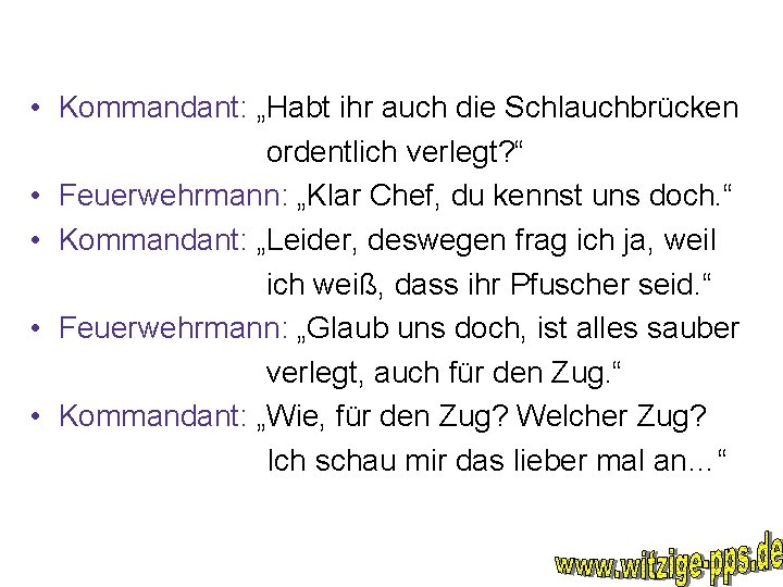  • Kommandant: „Habt ihr auch die Schlauchbrücken ordentlich verlegt? “ • Feuerwehrmann: „Klar