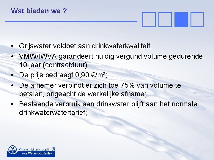 Wat bieden we ? • Grijswater voldoet aan drinkwaterkwaliteit; • VMW/IWVA garandeert huidig vergund