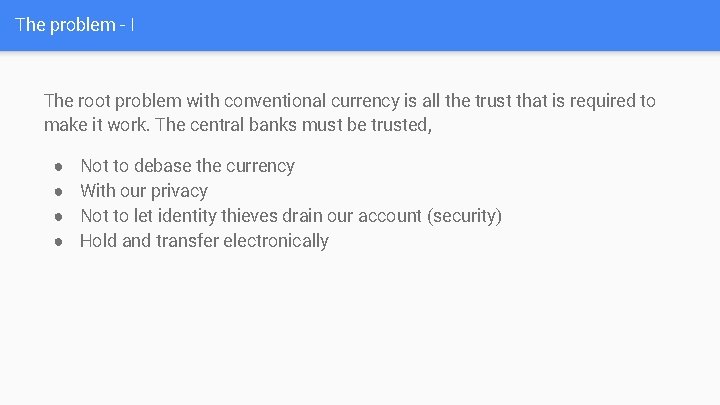 The problem - I The root problem with conventional currency is all the trust