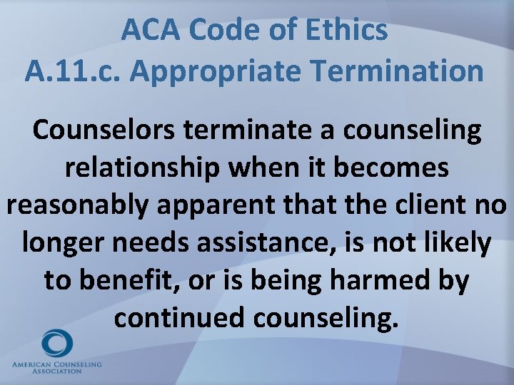 ACA Code of Ethics A. 11. c. Appropriate Termination Counselors terminate a counseling relationship