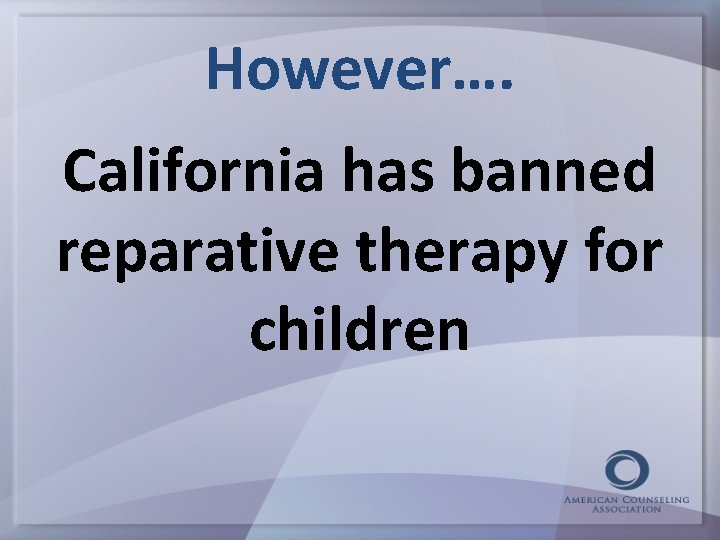 However…. California has banned reparative therapy for children 