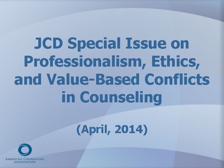 JCD Special Issue on Professionalism, Ethics, and Value-Based Conflicts in Counseling (April, 2014) 