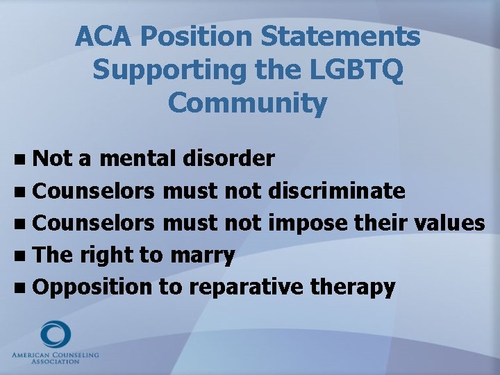 ACA Position Statements Supporting the LGBTQ Community n Not a mental disorder n Counselors