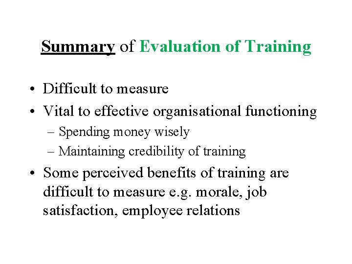 Summary of Evaluation of Training • Difficult to measure • Vital to effective organisational