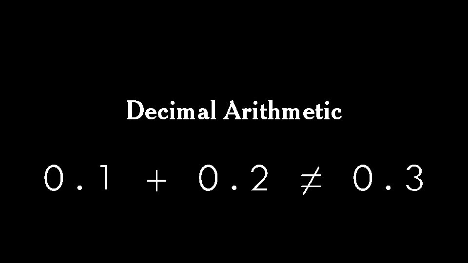 Decimal Arithmetic 0. 1 + 0. 2 ≠ 0. 3 