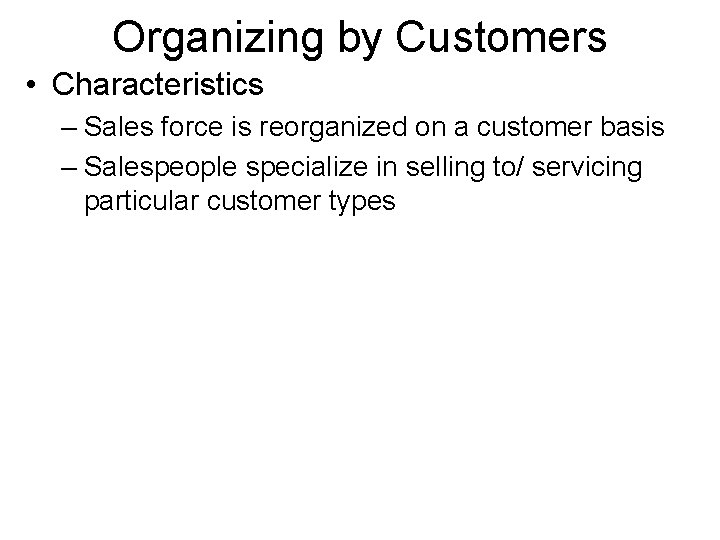 Organizing by Customers • Characteristics – Sales force is reorganized on a customer basis