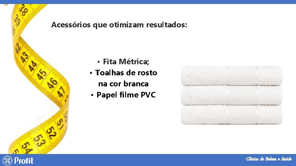 Acessórios que otimizam resultados: • Fita Métrica; • Toalhas de rosto na cor branca