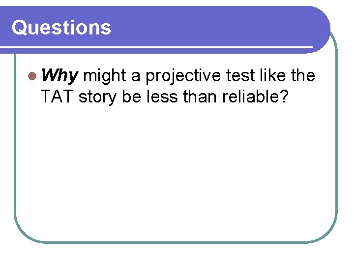 Questions l Why might a projective test like the TAT story be less than