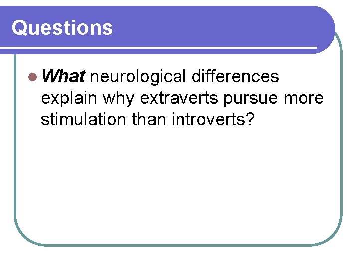 Questions l What neurological differences explain why extraverts pursue more stimulation than introverts? 