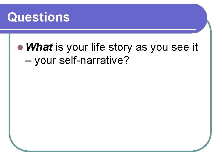 Questions l What is your life story as you see it – your self-narrative?