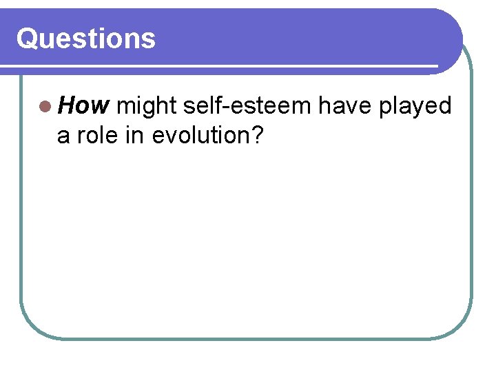 Questions l How might self-esteem have played a role in evolution? 