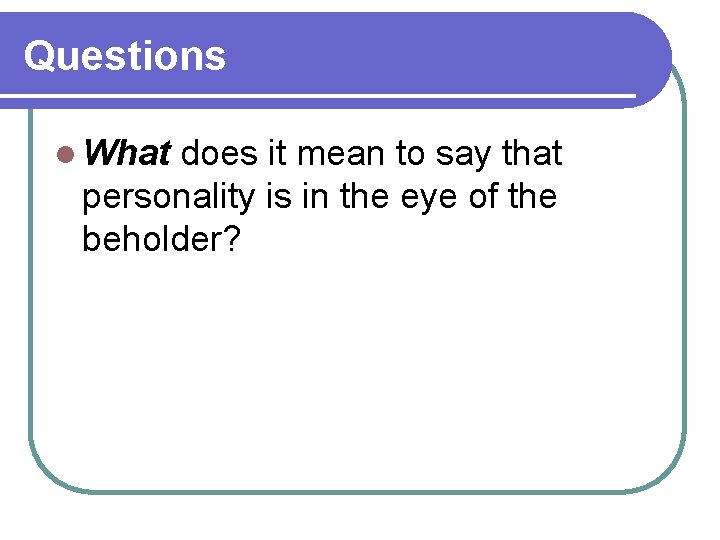 Questions l What does it mean to say that personality is in the eye