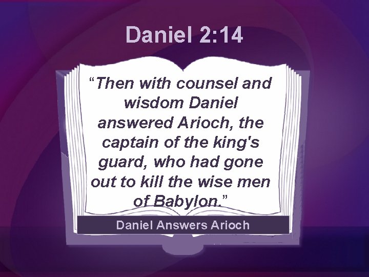 Daniel 2: 14 “Then with counsel and wisdom Daniel answered Arioch, the captain of
