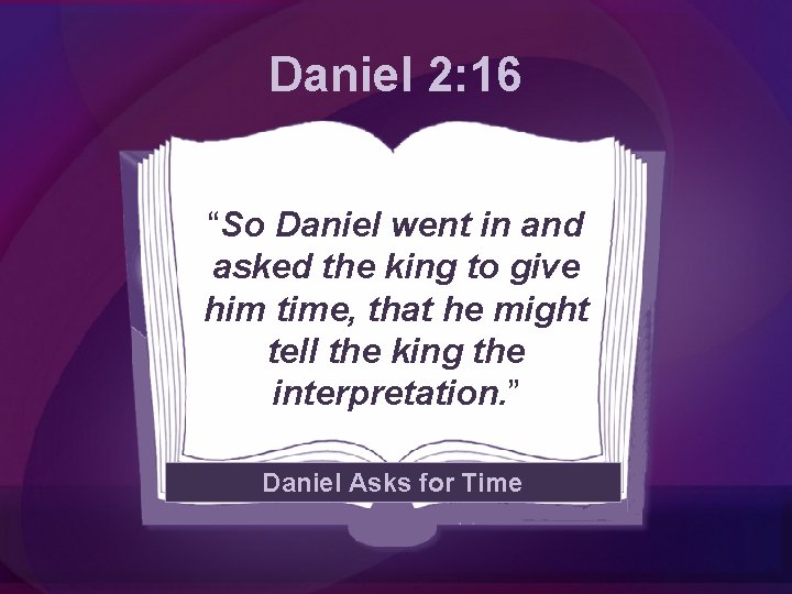 Daniel 2: 16 “So Daniel went in and asked the king to give him
