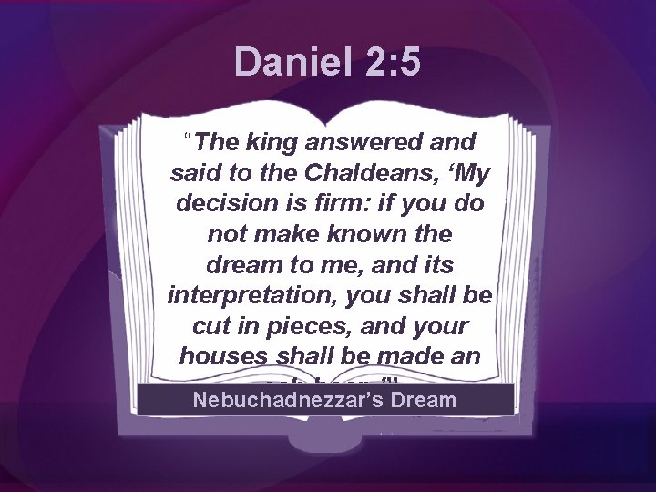 Daniel 2: 5 “The king answered and said to the Chaldeans, ‘My decision is