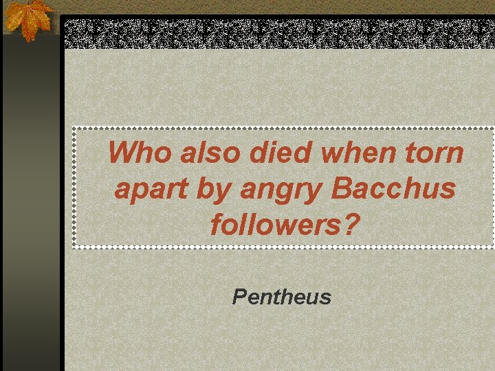 Who also died when torn apart by angry Bacchus followers? Pentheus 