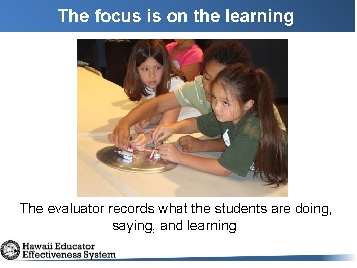 The focus is on the learning The evaluator records what the students are doing,