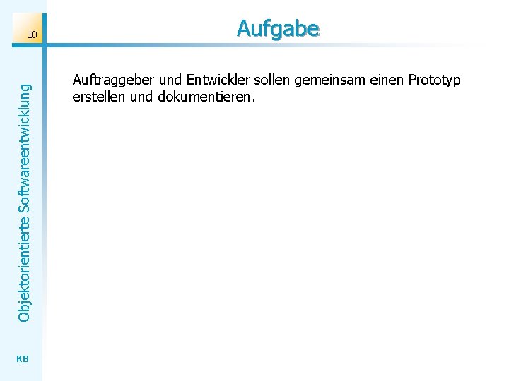 Objektorientierte Softwareentwicklung 10 KB Aufgabe Auftraggeber und Entwickler sollen gemeinsam einen Prototyp erstellen und