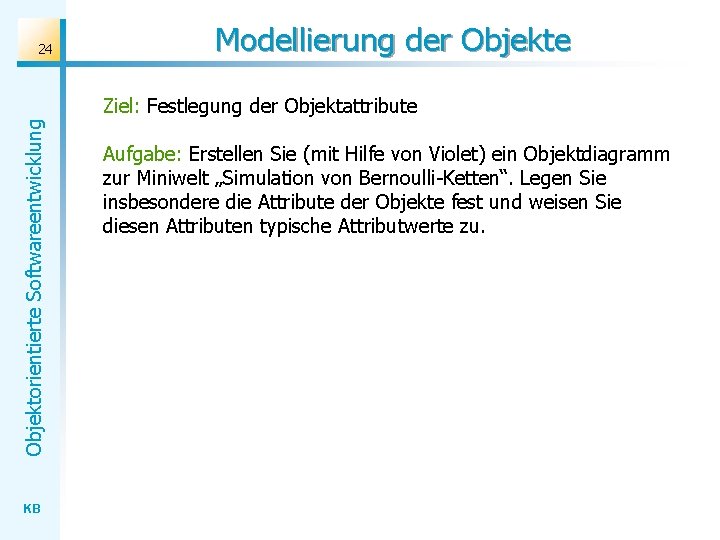 24 Modellierung der Objekte Objektorientierte Softwareentwicklung Ziel: Festlegung der Objektattribute KB Aufgabe: Erstellen Sie