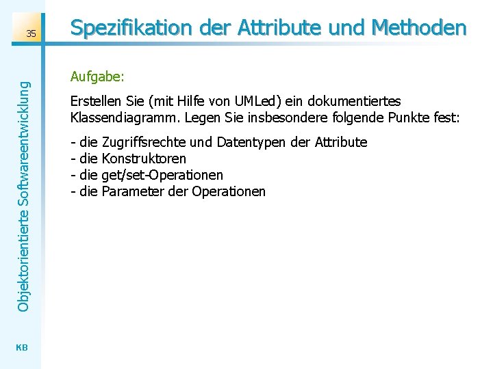 Objektorientierte Softwareentwicklung 35 KB Spezifikation der Attribute und Methoden Aufgabe: Erstellen Sie (mit Hilfe